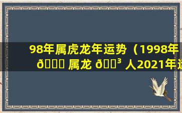 98年属虎龙年运势（1998年 🐅 属龙 🐳 人2021年运势女性）